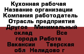 Кухонная рабочая › Название организации ­ Компания-работодатель › Отрасль предприятия ­ Другое › Минимальный оклад ­ 9 000 - Все города Работа » Вакансии   . Тверская обл.,Нелидово г.
